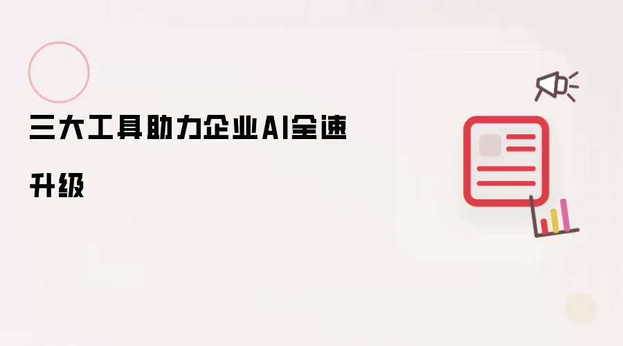 三大工具助推企业AI全速升级