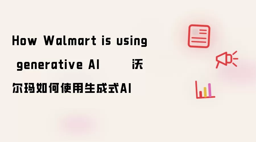 How Walmart leverages generative AI       沃尔玛如何运用生成式AI