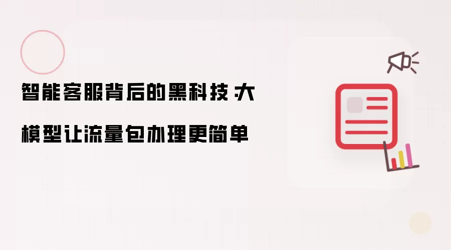 智能客服的隐藏黑科技：大模型让流量包办理更快捷