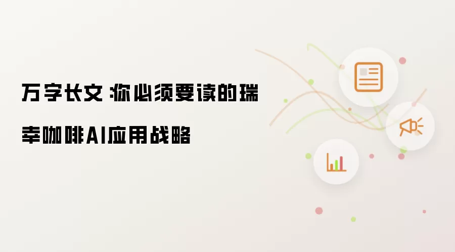万字长文：你必读的瑞幸咖啡AI应用战略