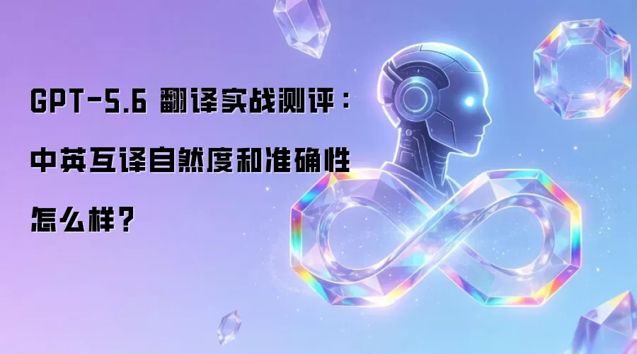 GPT-5.6 翻译实战测评：中英互译自然度与准确性怎么样？