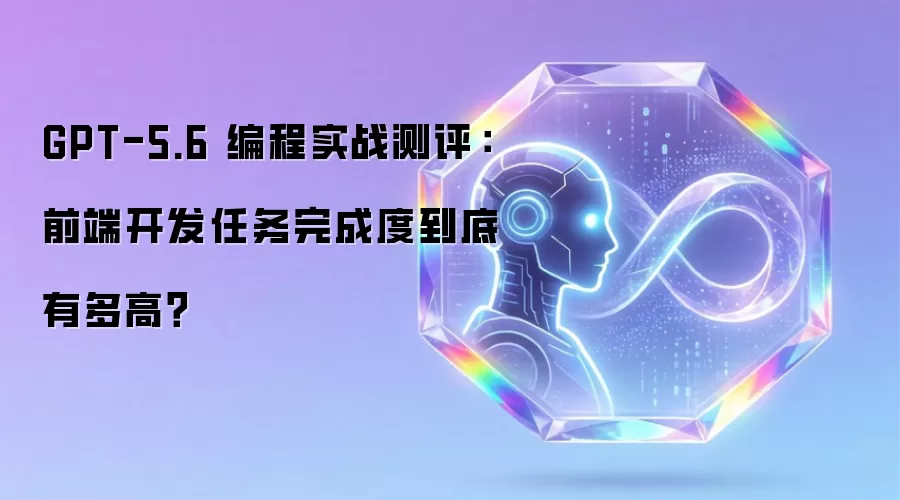 GPT-5.6 编程实战评测：前端开发任务完成度到底有多高？