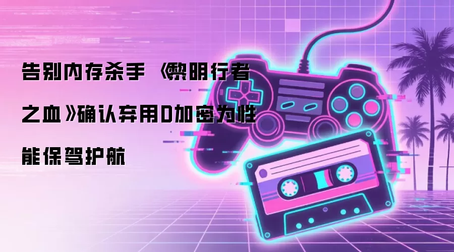 告别内存杀手 《黎明行者之血》确认弃用D加密为性能护航
