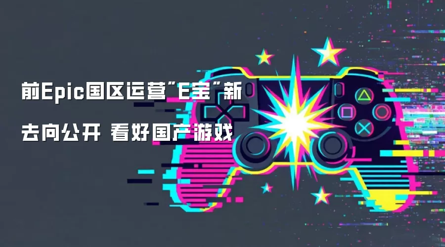 前Epic国区运营E宝新去向公开 看好国产游戏