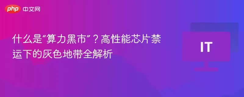 什么是算力黑市？高性能芯片禁运下的灰色地带全解析