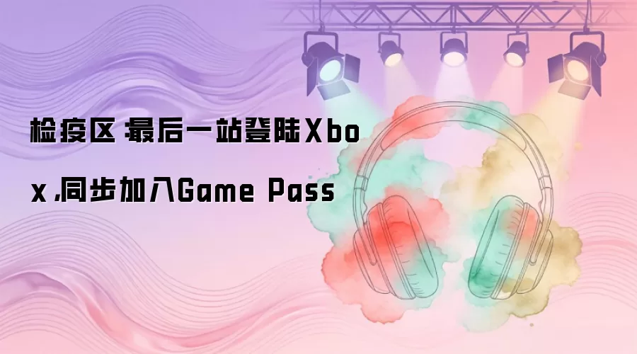 检疫区：最后一站登陆Xbox：同步加入Game Pass