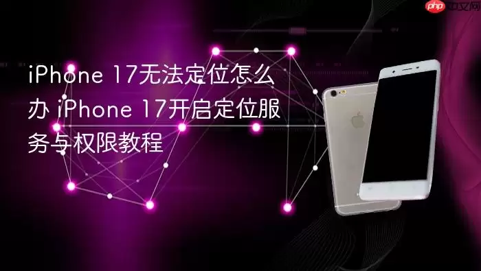 iPhone 17定位失效怎么办 iPhone 17开启定位服务与权限教程