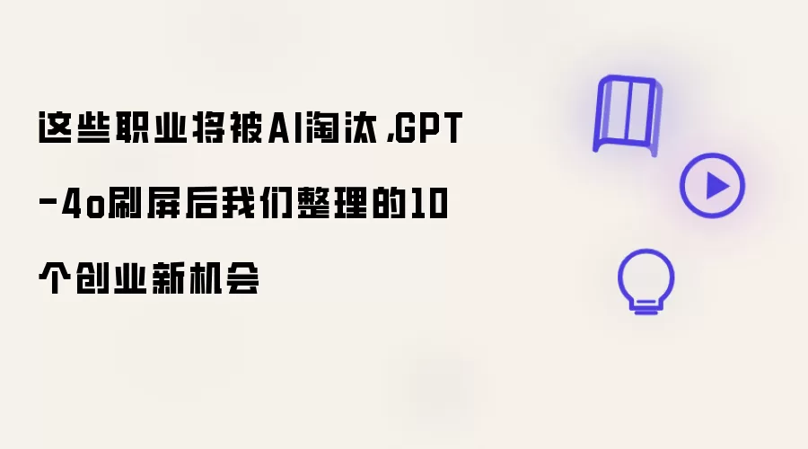 这些职业将被AI淘汰：GPT-4o刷屏后我们整理的10个创业新机会