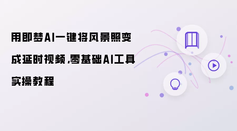 用即梦AI一键将风景照变成延时视频：零基础AI工具实操教程