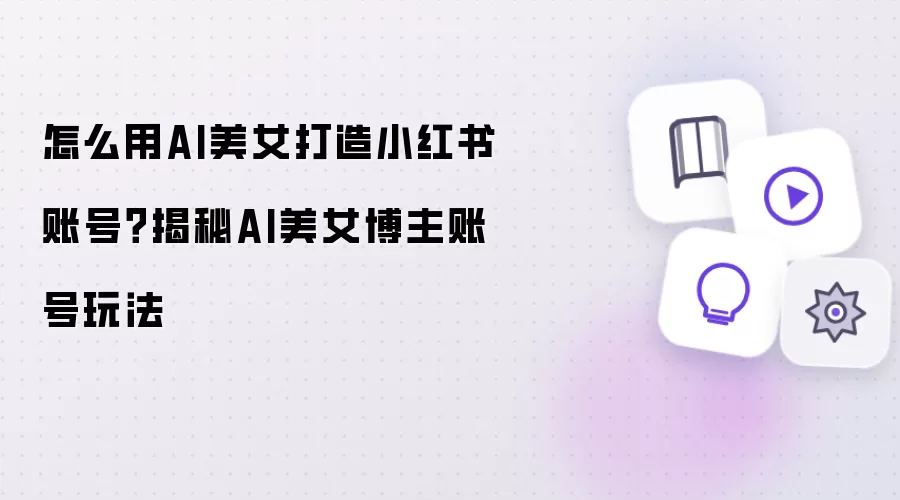 怎么用AI美女打造小红书账号：揭秘AI美女博主账号玩法