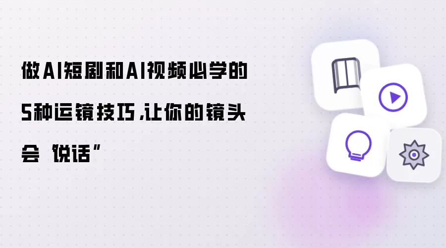做AI短剧和AI视频必学的5种运镜技巧：让你的镜头会“说话”