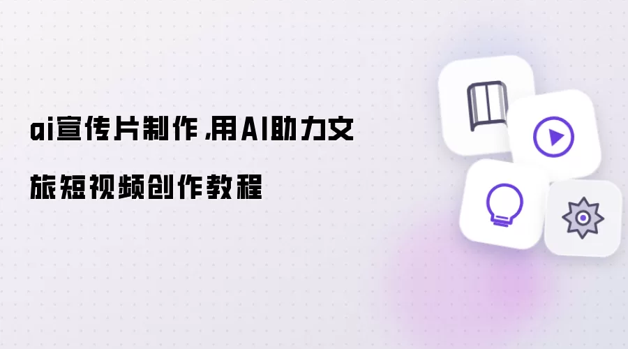 ai宣传片制作：用AI助力文旅短视频创作教程