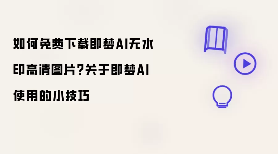 如何免费下载即梦AI无水印高清图片 关于即梦AI使用的小技巧