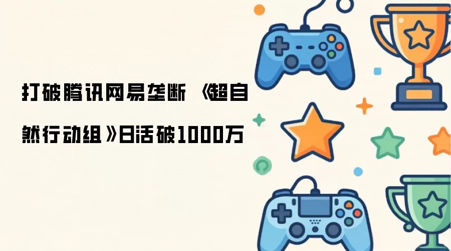 打破腾讯网易垄断 超自然行动组 日活破1000万