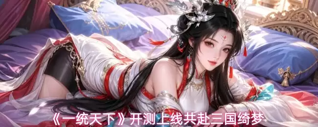 《一统天下》开测上线同赴三国绮梦
