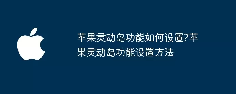 苹果灵动岛功能如何设置:苹果灵动岛功能设置方法