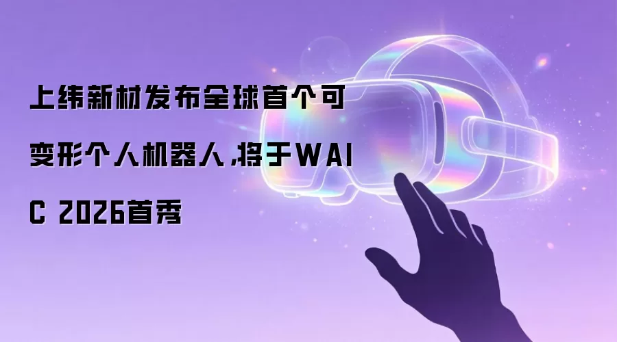 上纬新材发布全球首个可变形个人机器人：将于WAIC 2026首秀