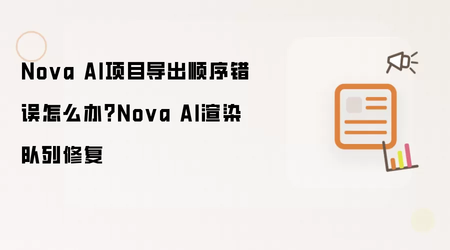Nova AI项目导出顺序出错怎么办？Nova AI渲染队列修复方法