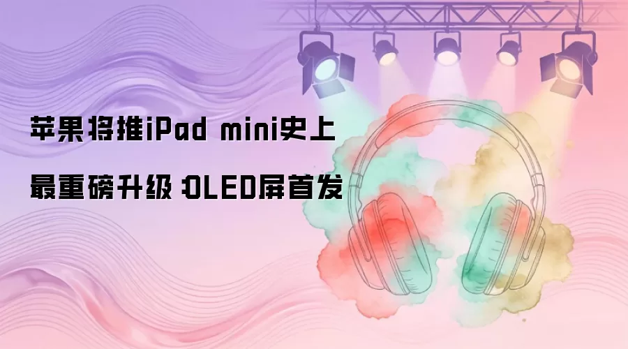 苹果将推出iPad mini史上最重磅升级：OLED屏首发
