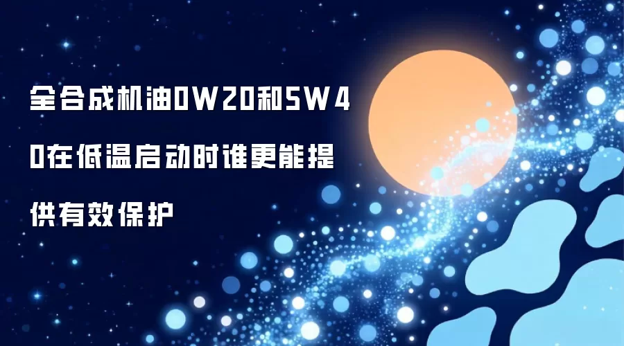 全合成机油0W20与5W40在低温启动时谁的保护更有效