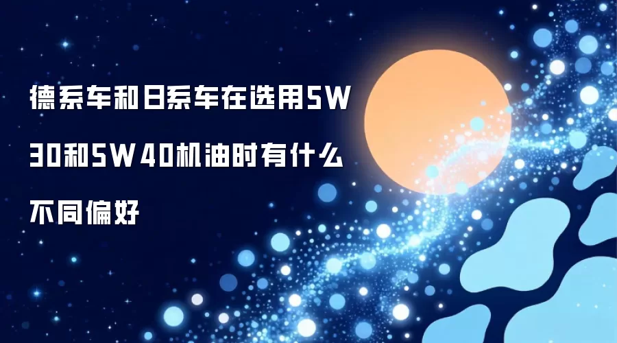 德系车和日系车在选用5W30和5W40机油时的不同偏好是什么
