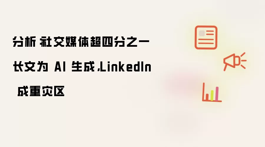 分析:社交媒体超四分之一长文为 AI 生成,LinkedIn 成重灾区