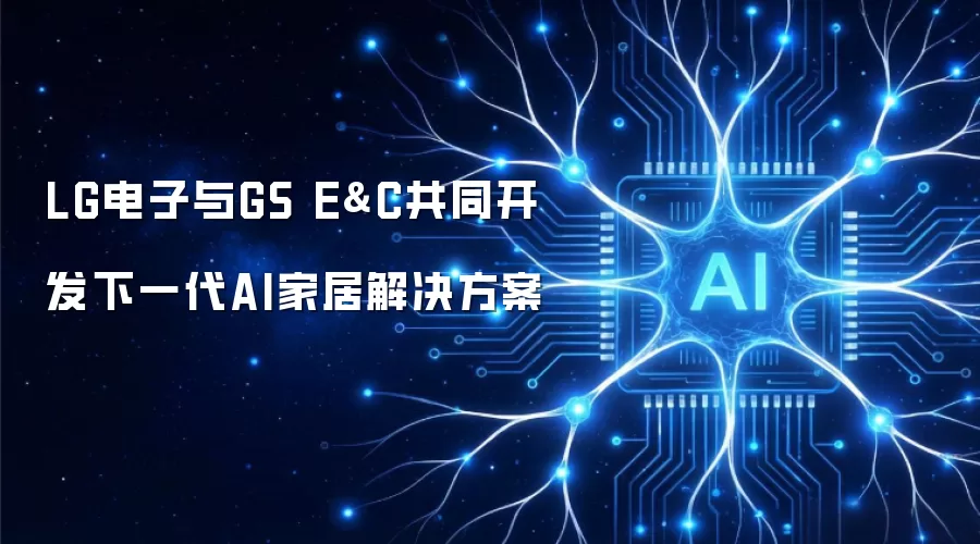 LG电子与GS E&C共同开发下一代AI家居解决方案