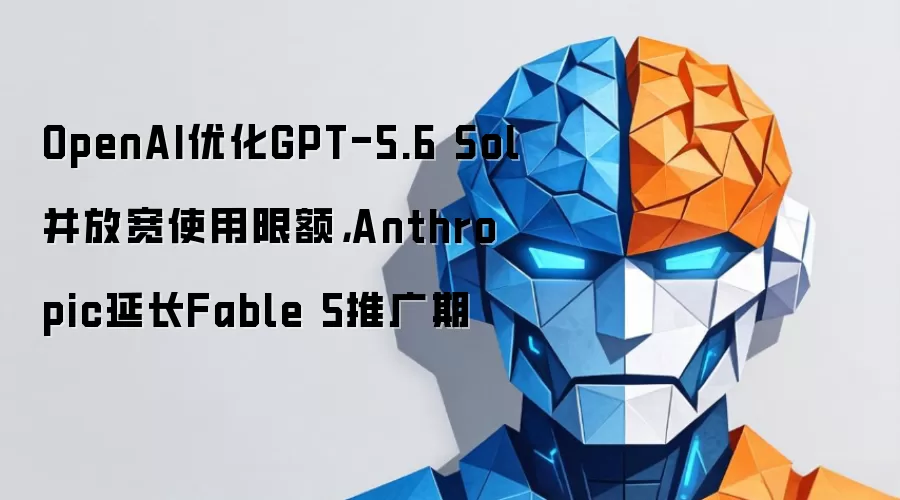 OpenAI优化GPT-5.6 Sol并放宽使用限额，Anthropic延长Fable 5推广期