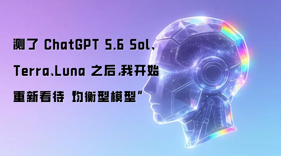 测了 ChatGPT 5.6 Sol、Terra、Luna 之后,我开始重新看待“均衡型模型”