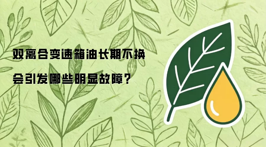 双离合变速箱油长期不换会引发哪些明显故障?