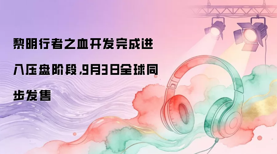 黎明行者之血开发完成进入压盘阶段,9月3日全球同步发售