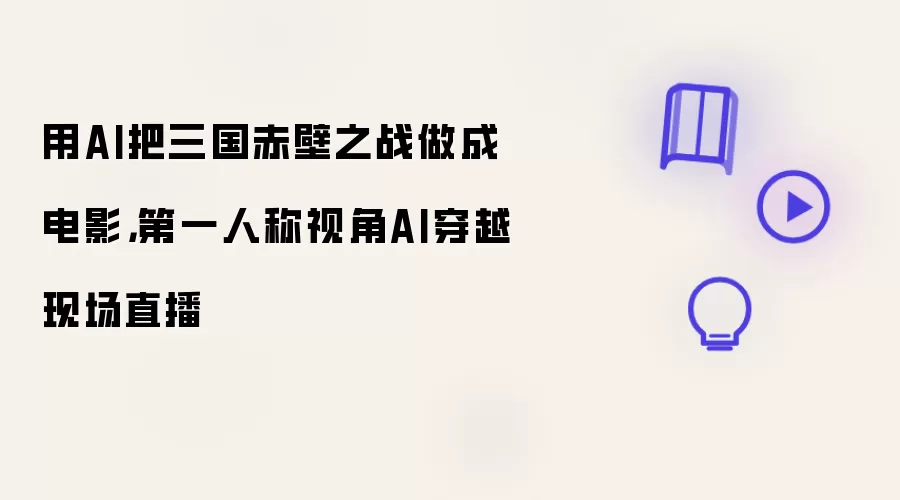 用AI把三国赤壁之战做成电影,第一人称视角AI穿越现场直播