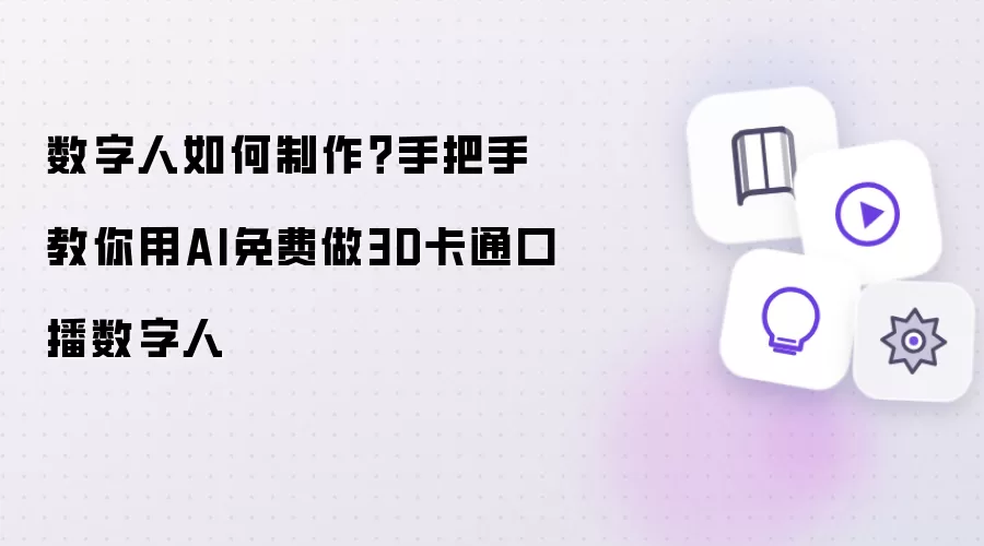 数字人如何制作?手把手教你用AI免费做3D卡通口播数字人