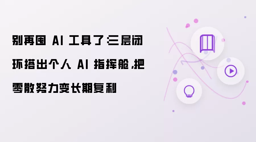 别再囤 AI 工具了：三层闭环搭出个人 AI 指挥舱，把零散努力变长期复利