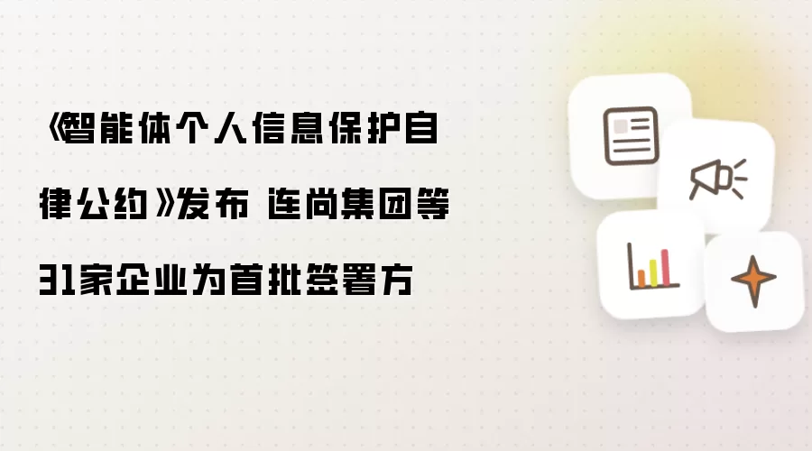 《智能体个人信息保护自律公约》公布 连尚集团等31家企业为首批签署方