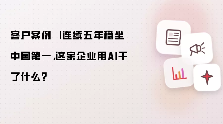 客户案例 | 连续五年稳坐中国第一:这家企业用AI干了什么？