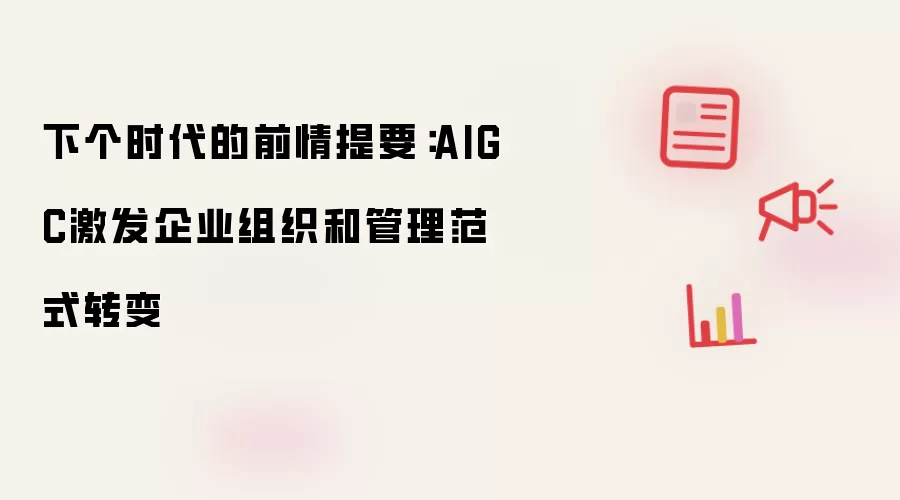 下个时代的前情提要：AIGC引发企业组织和管理范式转变