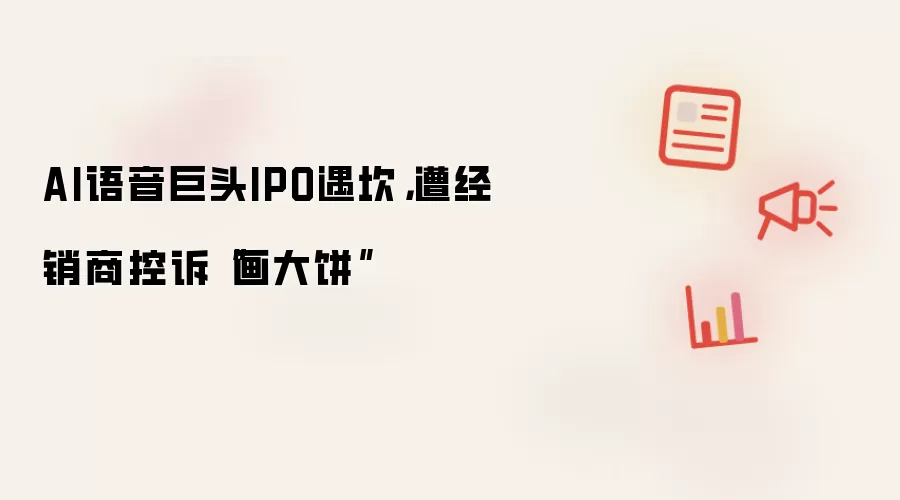 AI语音巨头IPO遇坎：遭经销商控诉画大饼