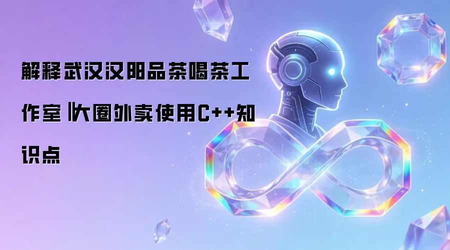 解读武汉汉阳品茶喝茶工作室‖大圈外卖使用C++知识点