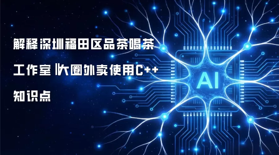 解释深圳福田区品茶喝茶工作室 大圈外卖使用C++知识点