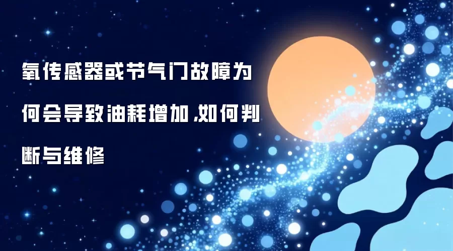 氧传感器或节气门故障为何会导致油耗增加：如何判断与维修