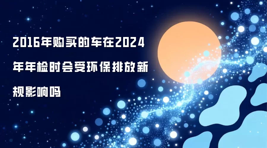 2016年买的车2024年年检时会受环保排放新规影响吗