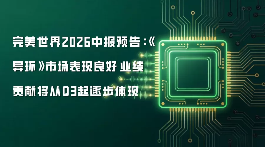 完美世界2026中报预告：《异环》市场表现良好 业绩贡献将从Q3起逐步体现