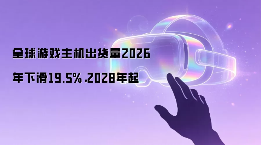 全球游戏主机出货量2026年下滑19.5%：2028年起
