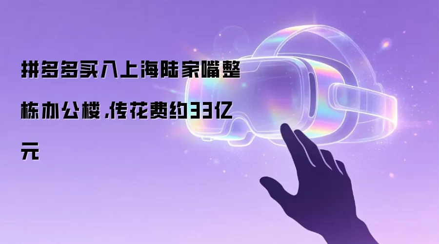 拼多多买入上海陆家嘴整栋办公楼：传花费约33亿元