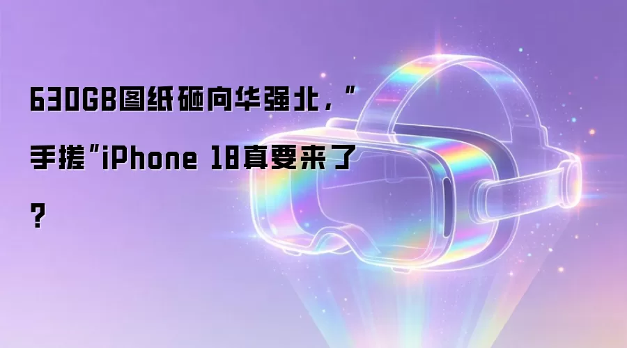 630GB图纸砸向华强北:手搓iPhone 18真要来了