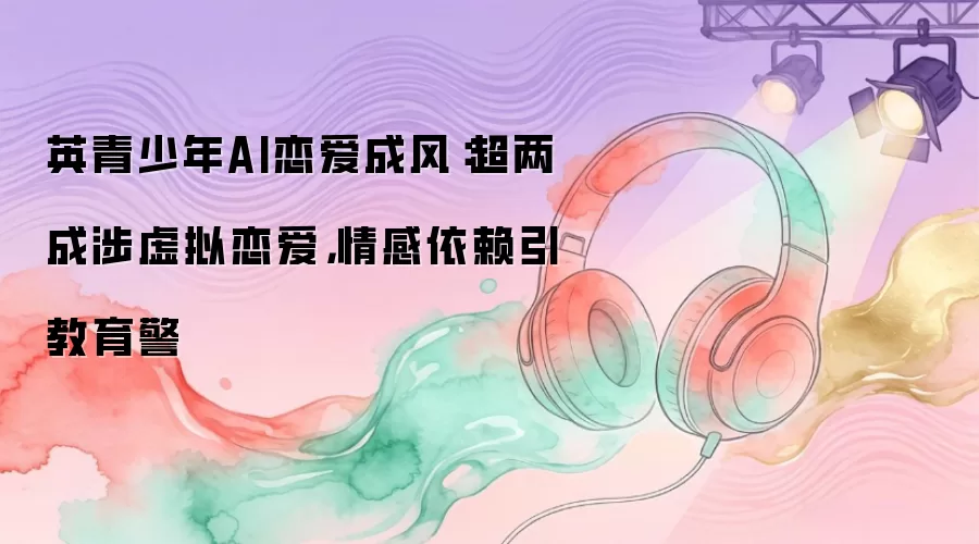 英青少年AI恋爱风行：超两成迷虚拟恋爱，情感依赖引教育警