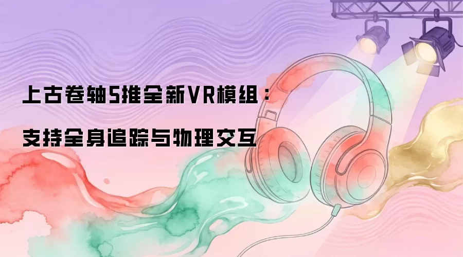 上古卷轴5推出全新VR模组：支持全身追踪与物理交互