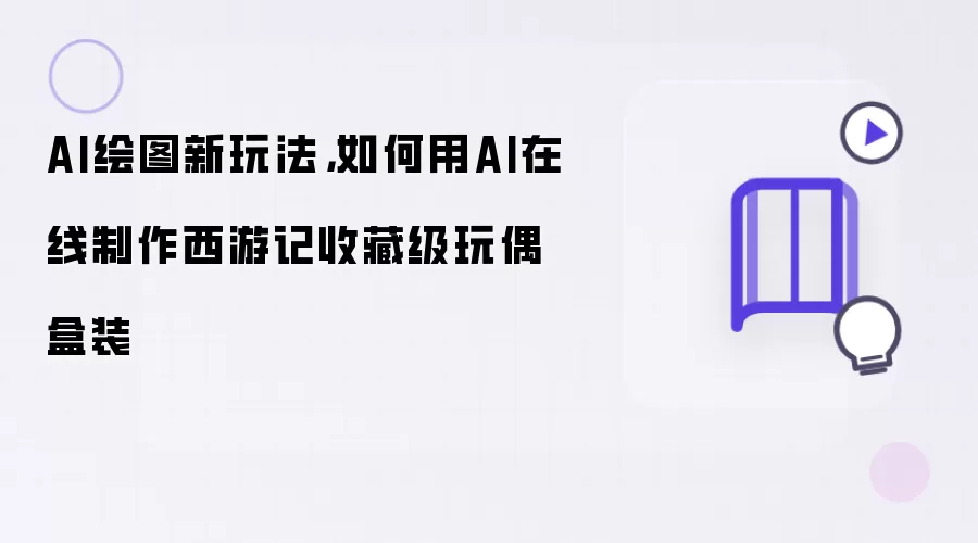 AI绘图新玩法: 如何用AI在线制作西游记收藏级玩偶盒装