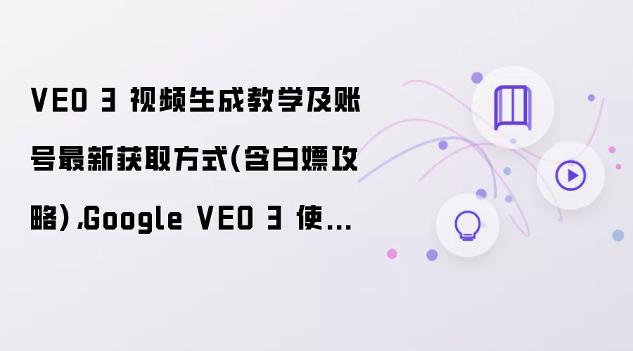 VEO 3 视频生成教学及账号最新获取方式：含白嫖攻略 - Google VEO 3 使用指南